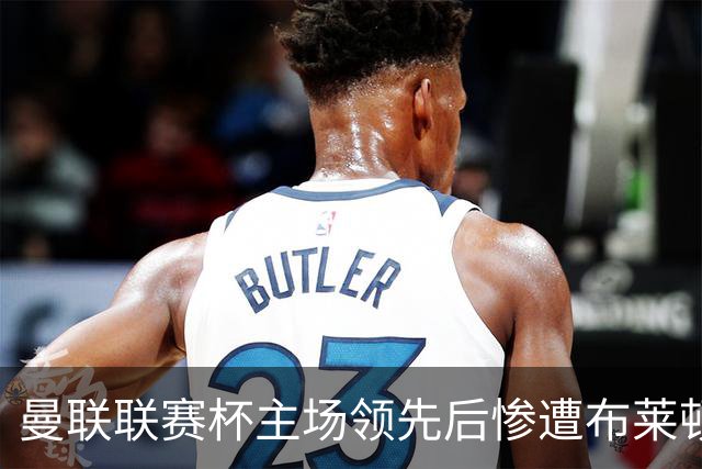 曼联联赛杯主场领先后惨遭布莱顿逆转，卡里克面临更大压力
